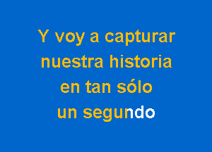 Y voy a capturar
nuestra historia

en tan s6lo
un segundo