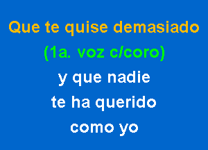 Que te quise demasiado
(1a. voz cicoro)

y que nadie
te ha querido
como yo