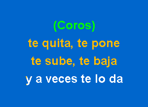 (Coros)
te quita, te pone
te sube, te baja

y a veces te lo da