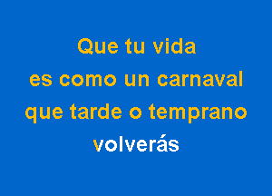 Que tu Vida
es como un carnaval

que tarde o temprano
volverzis