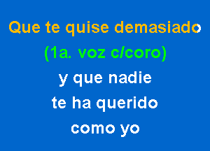 Que te quise demasiado
(1a. voz cicoro)

y que nadie
te ha querido
como yo