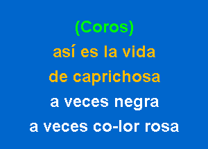 (Coros)
asi es la vida

de caprichosa
a veces negra
3 veces co-Ior rosa