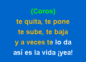 (Coros)
te quita, te pone

te sube, te baja
y a veces te lo da
asi es la Vida iyea!