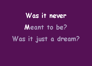 Was it never-

Meant to be?

Was it just a dream?