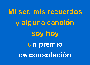 Mi ser, mis recuerdos
y alguna canci6n

soy hoy
un premio
de consolaci6n