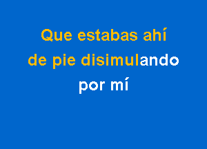 Que estabas ahi
de pie disimulando

por mi