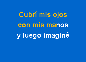 Cubri mis ojos
con mis manos

y luego imagint'a