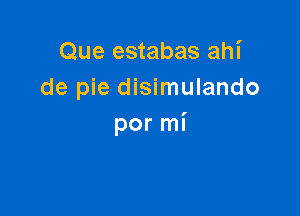 Que estabas ahi
de pie disimulando

por mi