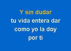 Y sin dudar
tu Vida entera dar

como yo la doy
por