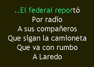 ..El federal reportc')
Por radio
A sus compaheros

Que sigan la camioneta
Que va con rumbo
A Laredo