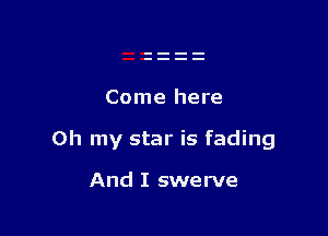Come here

Oh my star is fading

And I swerve