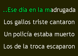 ..Ese dia en la madrugada
Los gallos triste cantaron
Un policia estaba muerto

Los de la troca escaparon