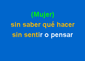 (Mujer)
sin saber qucQ hacer

sin sentir o pensar