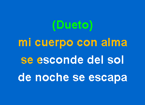 (Dueto)
mi cuerpo con alma

se esconde del sol
de noche se escapa