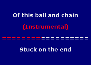 Of this ball and chain

Stuck on the end