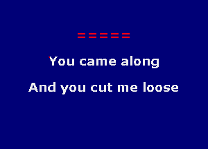 You came along

And you cut me loose