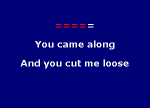 You came along

And you cut me loose
