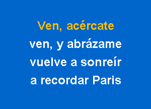 Ven, acc'ercate
ven, y abrzizame

vuelve a sonreir
a recordar Paris