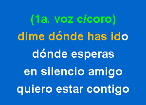(1a. voz clcoro)
dime d6nde has ido

d6nde esperas
en silencio amigo
quiero estar contigo