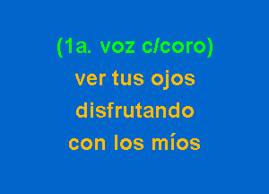 (1a. voz clcoro)
ver tus ojos

disfrutando
con los mios