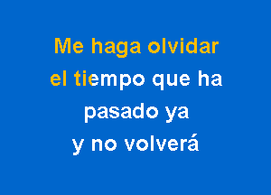 Me haga olvidar
el tiempo que ha

pasado ya
y no volvere'l