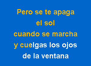 Pero se te apaga
el sol

cuando se marcha
y cuelgas Ios ojos
de la ventana