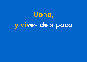 Uoho,
y vives de a poco