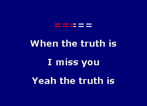 When the truth is

I miss you

Yeah the truth is