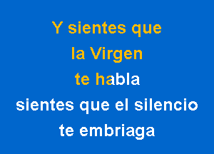 Y sientes que
la Virgen

te habla
sientes que el silencio
te embriaga