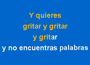 Y quieres
gritar y gritar

y gritar
y no encuentras palabras