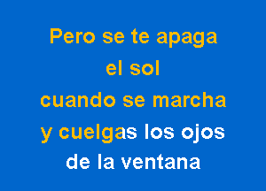 Pero se te apaga
el sol

cuando se marcha

y cuelgas Ios ojos
de la ventana