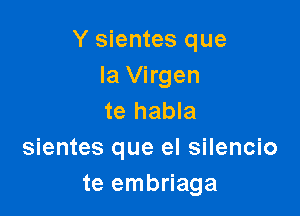 Y sientes que
la Virgen

te habla
sientes que el silencio
te embriaga