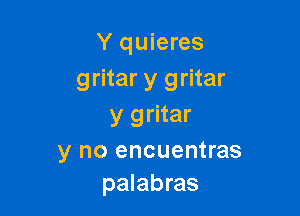 Y quieres
gritar y gritar

y gritar

y no encuentras
palabras