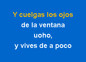 Y cuelgas los ojos
de la ventana

uoho,
y vives de a poco