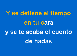 Y se detiene el tiempo
en tu cara

y se te acaba el cuento
de hadas