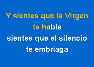 Y sientes que la Virgen
te habla

sientes que el silencio
te embriaga