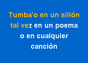 Tumba'o en un sill6n
tal vez en un poema

0 en cualquier
cancidn