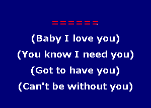 (Baby I love you)

(You know I need you)

(Got to have you)
(Can't be without you)