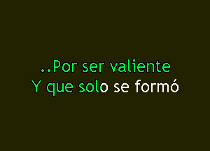 ..Por ser valiente

Y que solo se formb