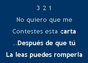 3 2 1
No quiero que me
Contestes esta carta
..Despue35 de que tL'I

La leas puedes romperla