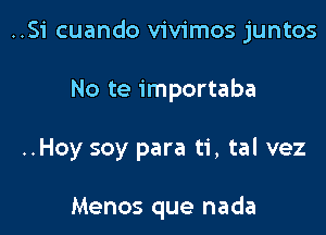 ..Si cuando vivimos juntos

No te importaba

..Hoy soy para ti, tal vez

Menos que nada