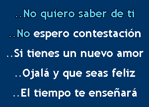 ..No quiero saber de ti
..No espero contestacic'm
..Si tienes un nuevo amor
..0jala y que seas feliz

..El tiempo te enser'iara