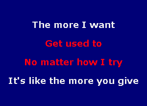 The more I want

It's like the more you give