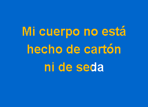Mi cuerpo no estail
hecho de cart6n

ni de seda