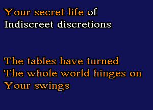 Your secret life of
Indiscreet discretions

The tables have turned
The whole world hinges on
Your swings
