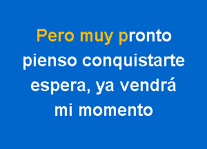 Pero muy pronto
pienso conquistarte

espera, ya vendw
mi momento