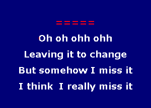 Oh oh ohh ohh
Leaving it to change
But somehow I miss it

I think I really miss it