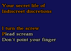 Your secret life of
Indiscreet discretions

I turn the screw
Plead scream

Don't point your finger