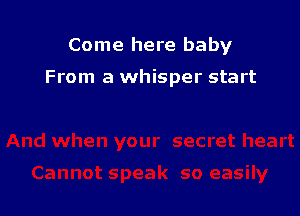 Come here baby

From a whisper start