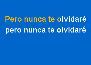 Pero nunca te olvidarcS.
pero nunca te olvidaw